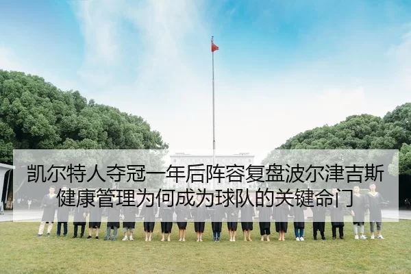 凯尔特人夺冠一年后阵容复盘波尔津吉斯健康管理为何成为球队的关键命门