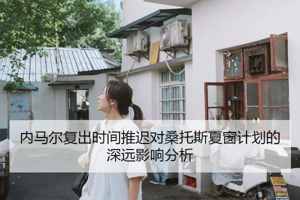 内马尔复出时间推迟对桑托斯夏窗计划的深远影响分析