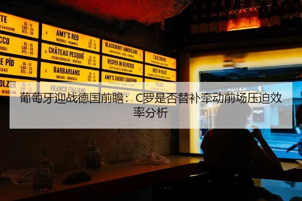 葡萄牙迎战德国前瞻：C罗是否替补牵动前场压迫效率分析