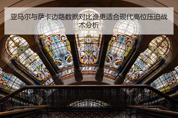 亚马尔与萨卡边路数据对比谁更适合现代高位压迫战术分析