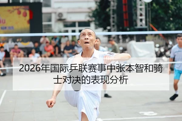 2026年国际乒联赛事中张本智和骑士对决的表现分析