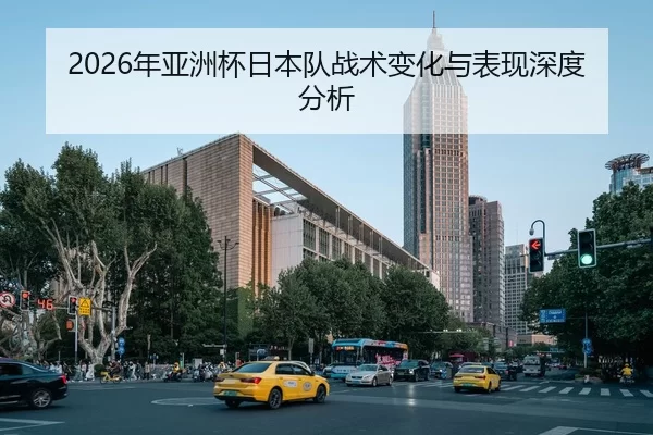 2026年亚洲杯日本队战术变化与表现深度分析