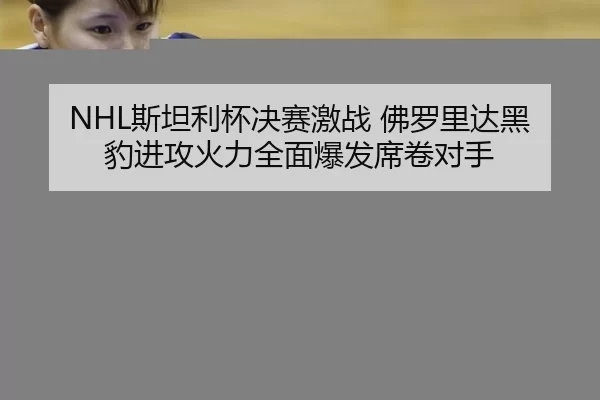 NHL斯坦利杯决赛激战 佛罗里达黑豹进攻火力全面爆发席卷对手