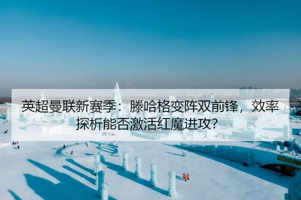 英超曼联新赛季：滕哈格变阵双前锋，效率探析能否激活红魔进攻？