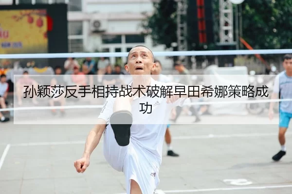 孙颖莎反手相持战术破解早田希娜策略成功