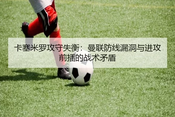 卡塞米罗攻守失衡：曼联防线漏洞与进攻前插的战术矛盾
