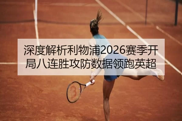 深度解析利物浦2026赛季开局八连胜攻防数据领跑英超