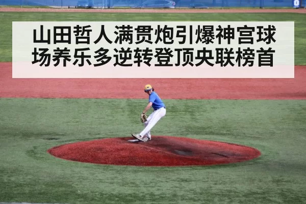山田哲人满贯炮引爆神宫球场养乐多逆转登顶央联榜首
