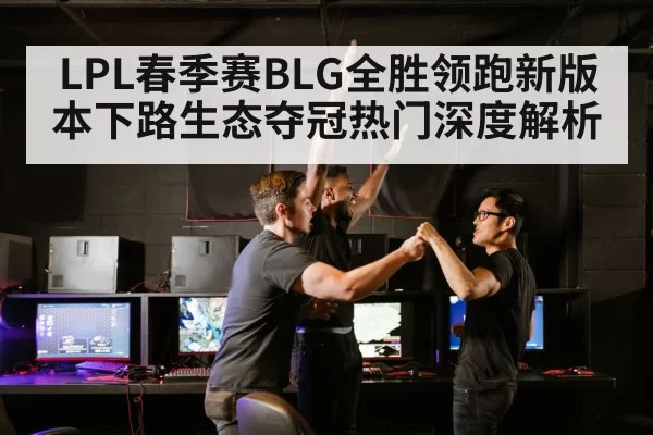 LPL春季赛BLG全胜领跑新版本下路生态夺冠热门深度解析