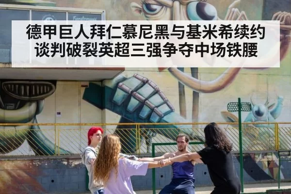 德甲巨人拜仁慕尼黑与基米希续约谈判破裂英超三强争夺中场铁腰