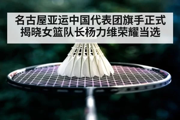 名古屋亚运中国代表团旗手正式揭晓女篮队长杨力维荣耀当选