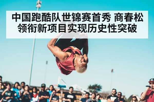 中国跑酷队世锦赛首秀 商春松领衔新项目实现历史性突破