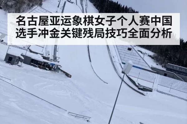 名古屋亚运象棋女子个人赛中国选手冲金关键残局技巧全面分析