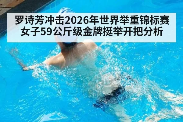 罗诗芳冲击2026年世界举重锦标赛女子59公斤级金牌挺举开把分析