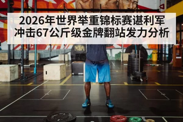 2026年世界举重锦标赛谌利军冲击67公斤级金牌翻站发力分析